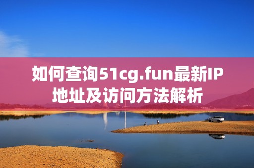 如何查询51cg.fun最新IP地址及访问方法解析