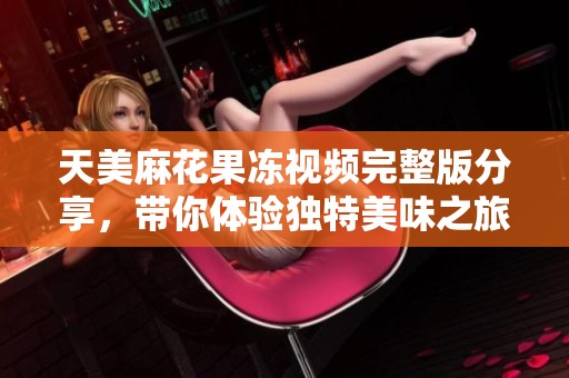 天美麻花果冻视频完整版分享，带你体验独特美味之旅