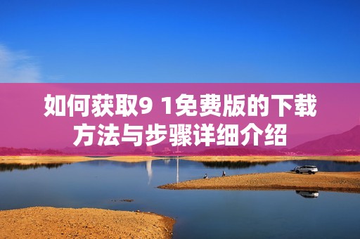 如何获取9 1免费版的下载方法与步骤详细介绍