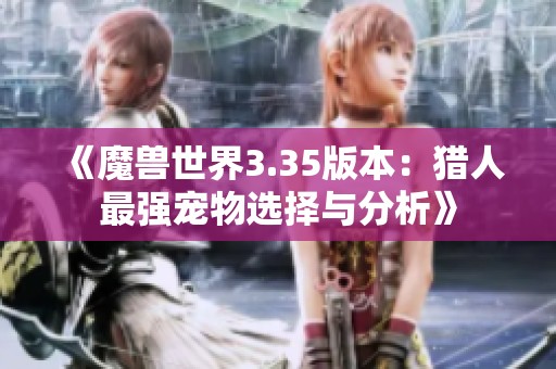 《魔兽世界3.35版本：猎人最强宠物选择与分析》