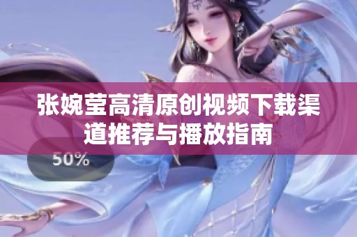 张婉莹高清原创视频下载渠道推荐与播放指南