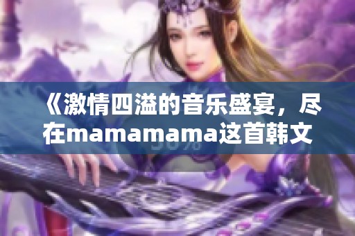 《激情四溢的音乐盛宴，尽在mamamama这首韩文歌中》