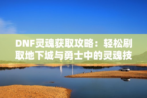 DNF灵魂获取攻略：轻松刷取地下城与勇士中的灵魂技巧
