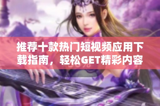 推荐十款热门短视频应用下载指南，轻松GET精彩内容！