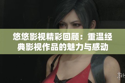 悠悠影视精彩回顾：重温经典影视作品的魅力与感动