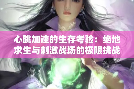 心跳加速的生存考验：绝地求生与刺激战场的极限挑战之旅
