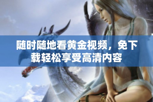 随时随地看黄金视频，免下载轻松享受高清内容