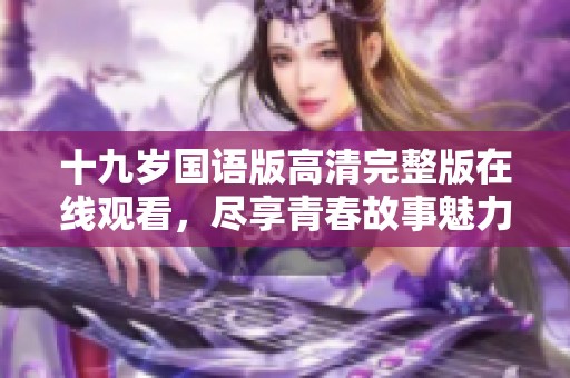 十九岁国语版高清完整版在线观看，尽享青春故事魅力