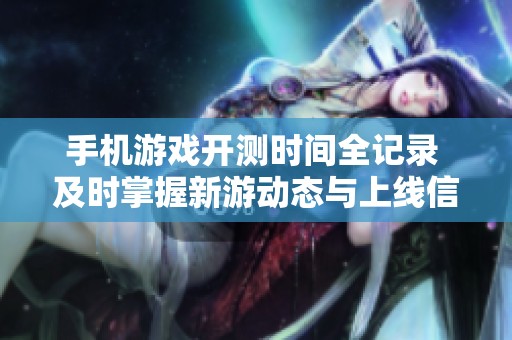 手机游戏开测时间全记录 及时掌握新游动态与上线信息