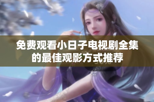 免费观看小日子电视剧全集的最佳观影方式推荐