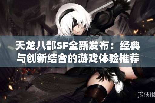 天龙八部SF全新发布：经典与创新结合的游戏体验推荐
