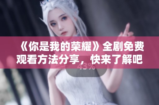 《你是我的荣耀》全剧免费观看方法分享，快来了解吧！
