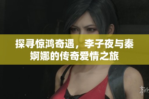 探寻惊鸿奇遇，李子夜与秦婀娜的传奇爱情之旅
