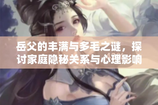 岳父的丰满与多毛之谜，探讨家庭隐秘关系与心理影响
