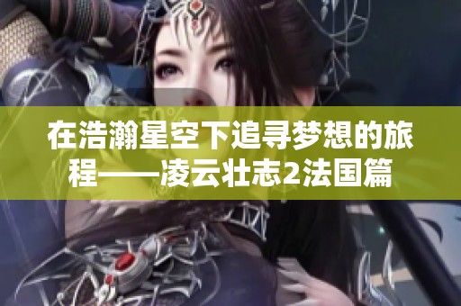 在浩瀚星空下追寻梦想的旅程——凌云壮志2法国篇