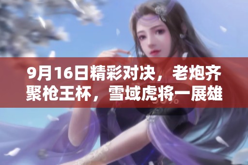 9月16日精彩对决，老炮齐聚枪王杯，雪域虎将一展雄风！