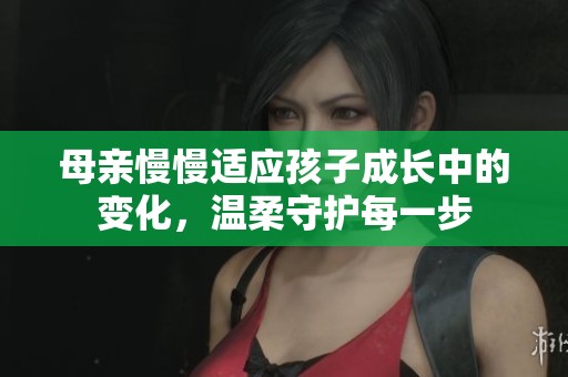 母亲慢慢适应孩子成长中的变化，温柔守护每一步