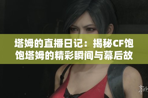 塔姆的直播日记：揭秘CF饱饱塔姆的精彩瞬间与幕后故事
