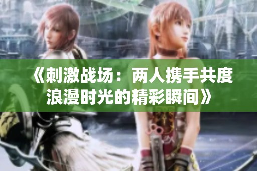 《刺激战场：两人携手共度浪漫时光的精彩瞬间》