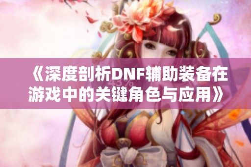 《深度剖析DNF辅助装备在游戏中的关键角色与应用》