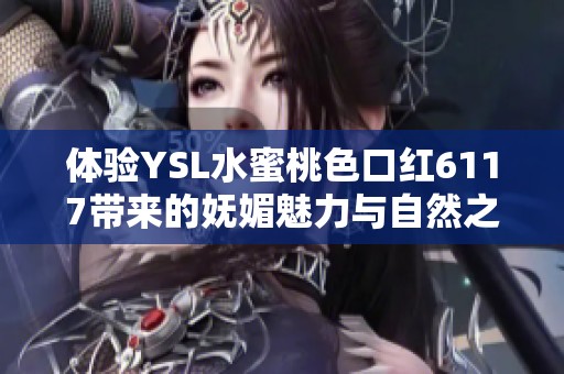 体验YSL水蜜桃色口红6117带来的妩媚魅力与自然之美