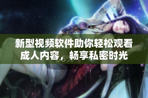 新型视频软件助你轻松观看成人内容，畅享私密时光