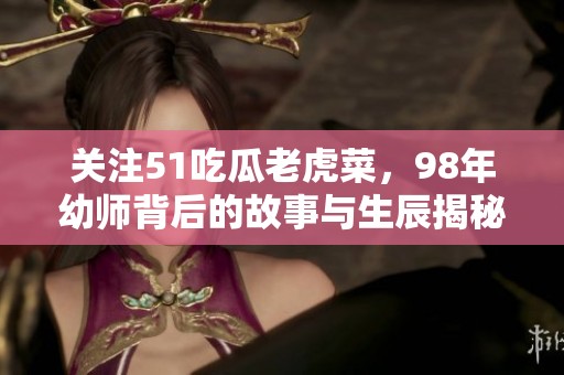 关注51吃瓜老虎菜，98年幼师背后的故事与生辰揭秘
