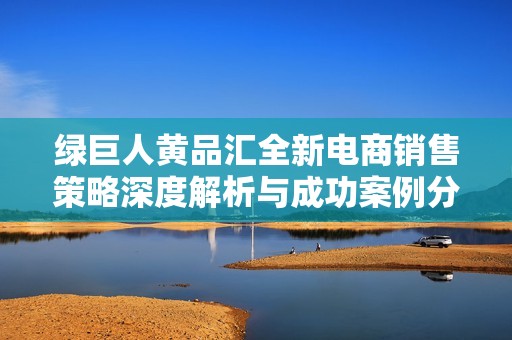绿巨人黄品汇全新电商销售策略深度解析与成功案例分享