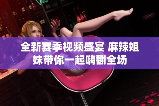 全新赛季视频盛宴 麻辣姐妹带你一起嗨翻全场