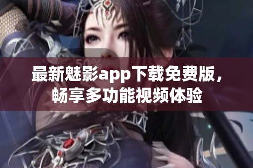 最新魅影app下载免费版，畅享多功能视频体验