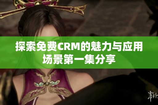 探索免费CRM的魅力与应用场景第一集分享