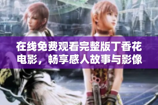 在线免费观看完整版丁香花电影，畅享感人故事与影像魅力