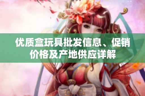 优质盒玩具批发信息、促销价格及产地供应详解