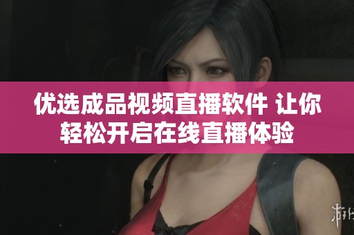 优选成品视频直播软件 让你轻松开启在线直播体验