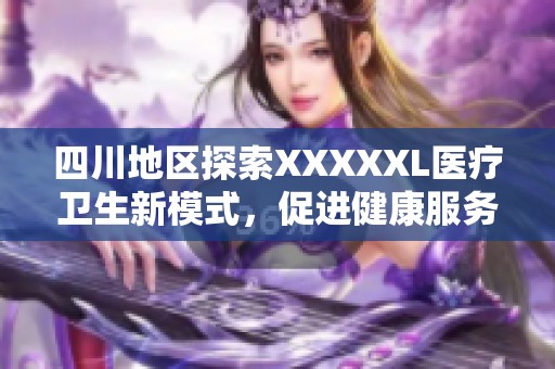 四川地区探索XXXXXL医疗卫生新模式，促进健康服务发展