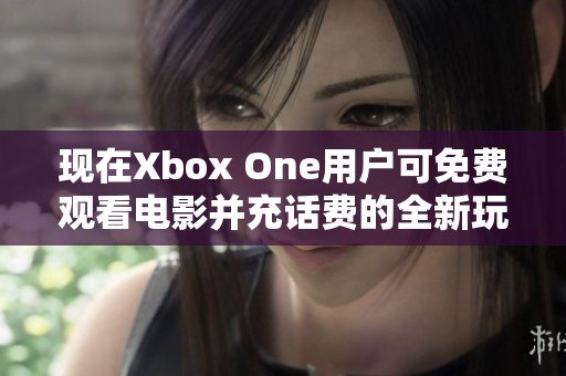 现在Xbox One用户可免费观看电影并充话费的全新玩法