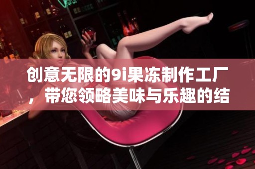 创意无限的9i果冻制作工厂，带您领略美味与乐趣的结合