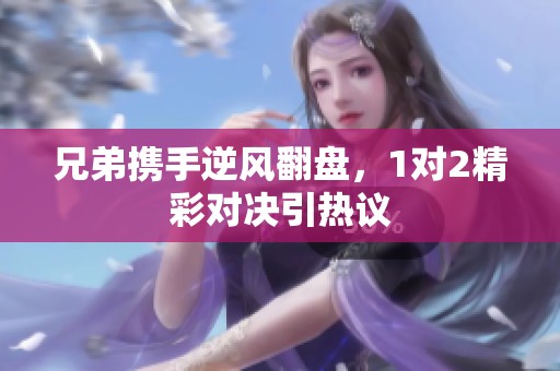 兄弟携手逆风翻盘，1对2精彩对决引热议