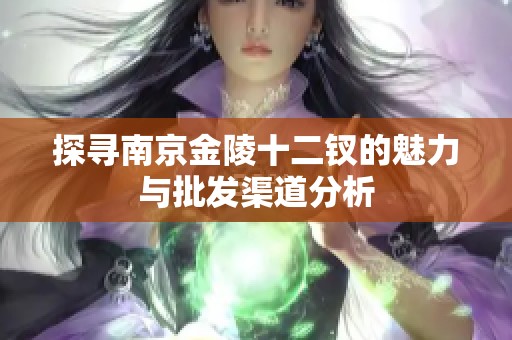 探寻南京金陵十二钗的魅力与批发渠道分析