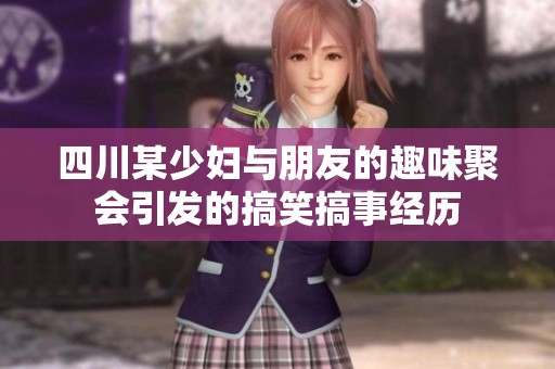 四川某少妇与朋友的趣味聚会引发的搞笑搞事经历