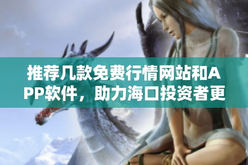 推荐几款免费行情网站和APP软件，助力海口投资者更好决策