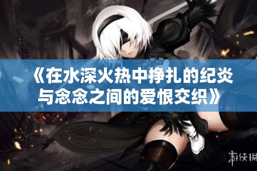 《在水深火热中挣扎的纪炎与念念之间的爱恨交织》
