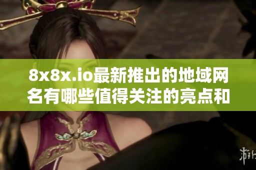 8x8x.io最新推出的地域网名有哪些值得关注的亮点和变化