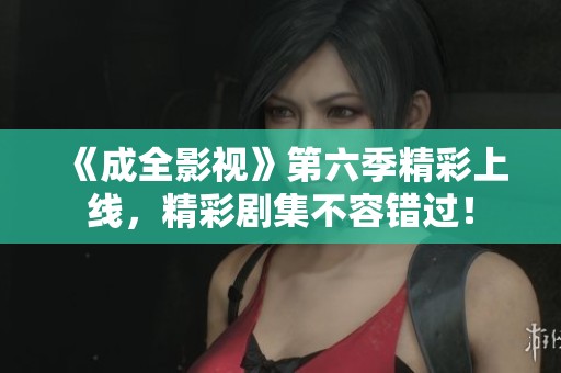 《成全影视》第六季精彩上线，精彩剧集不容错过！