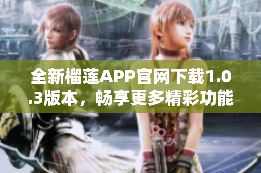 全新榴莲APP官网下载1.0.3版本，畅享更多精彩功能