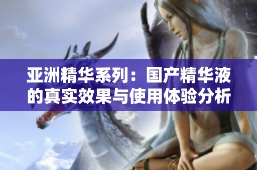 亚洲精华系列：国产精华液的真实效果与使用体验分析