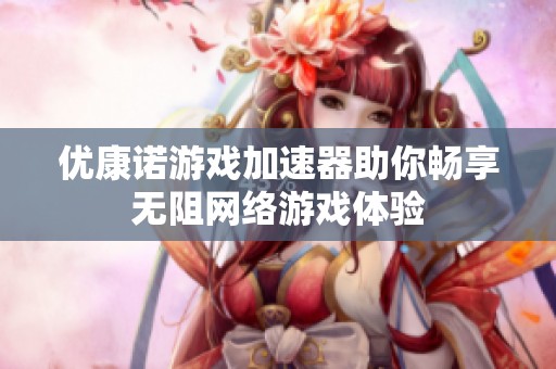 优康诺游戏加速器助你畅享无阻网络游戏体验