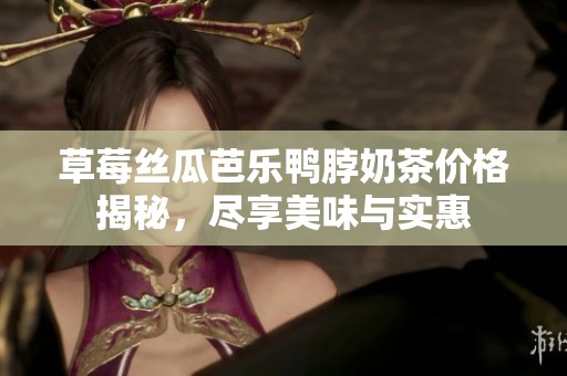 草莓丝瓜芭乐鸭脖奶茶价格揭秘，尽享美味与实惠