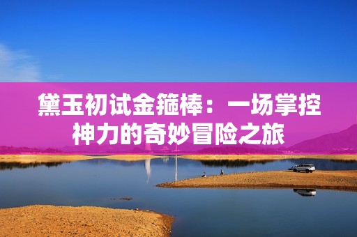 黛玉初试金箍棒：一场掌控神力的奇妙冒险之旅
