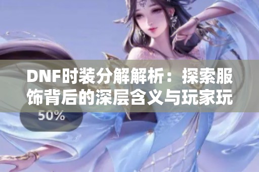 DNF时装分解解析：探索服饰背后的深层含义与玩家玩法策略